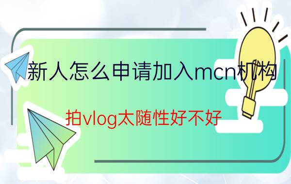 新人怎么申请加入mcn机构 拍vlog太随性好不好？还有没有机会申请黄V？